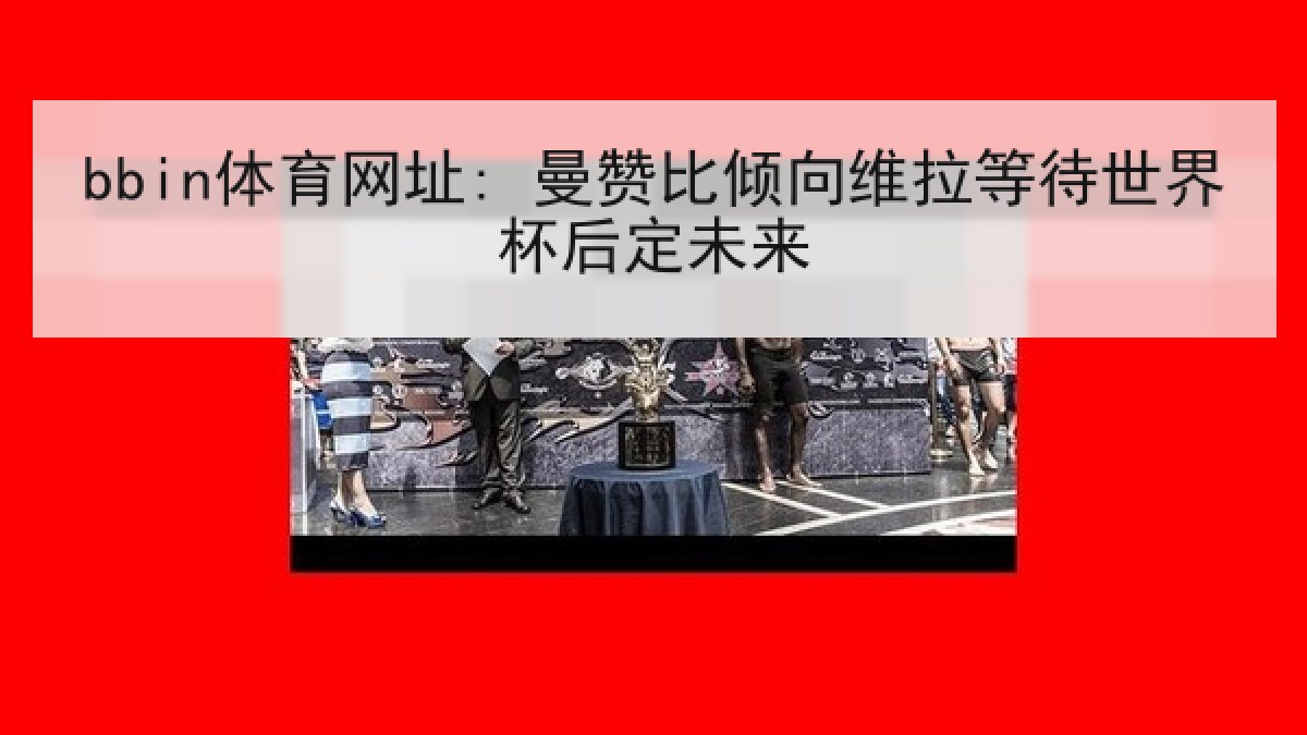 bbin体育网址: 曼赞比倾向维拉等待世界杯后定未来
