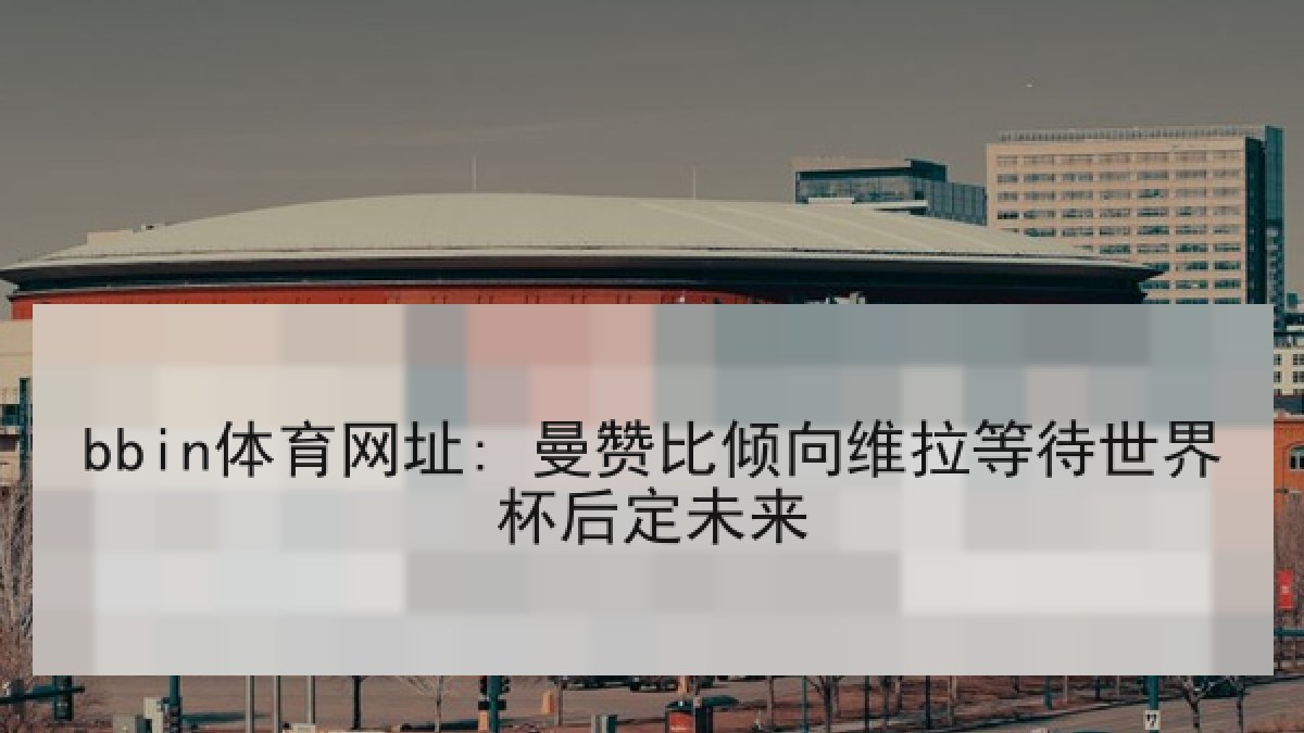 bbin体育网址: 曼赞比倾向维拉等待世界杯后定未来
