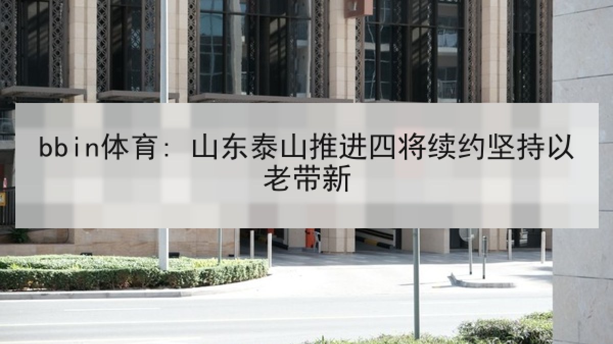bbin体育: 山东泰山推进四将续约坚持以老带新