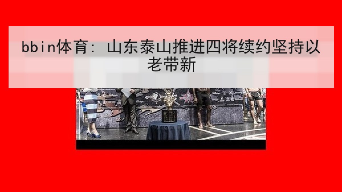 bbin体育: 山东泰山推进四将续约坚持以老带新