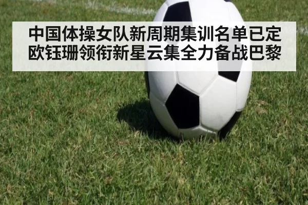 中国体操女队新周期集训名单已定 欧钰珊领衔新星云集全力备战巴黎