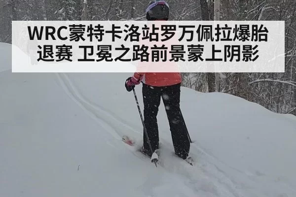 WRC蒙特卡洛站罗万佩拉爆胎退赛 卫冕之路前景蒙上阴影