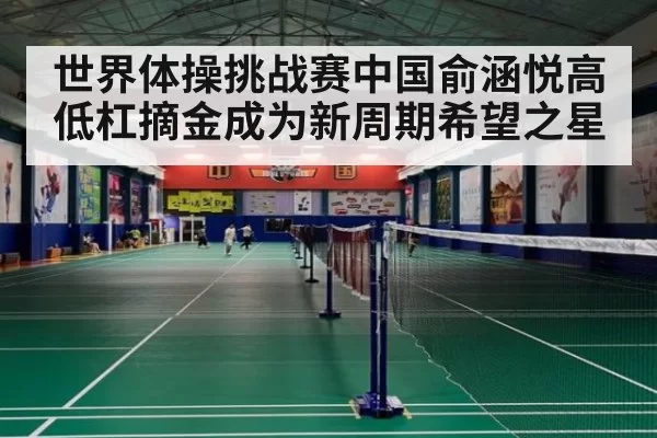 世界体操挑战赛中国俞涵悦高低杠摘金成为新周期希望之星