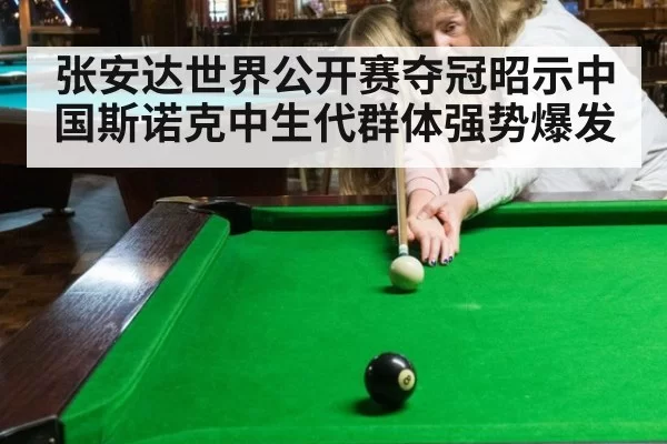 张安达世界公开赛夺冠昭示中国斯诺克中生代群体强势爆发