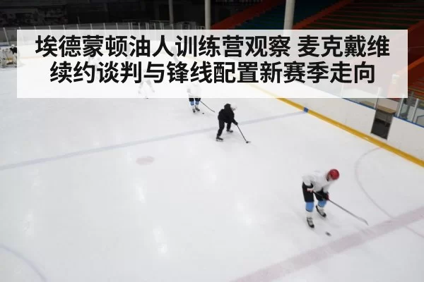 埃德蒙顿油人训练营观察 麦克戴维续约谈判与锋线配置新赛季走向