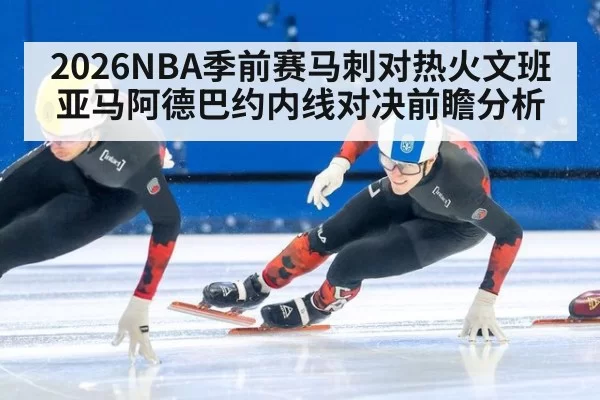 2026NBA季前赛马刺对热火文班亚马阿德巴约内线对决前瞻分析